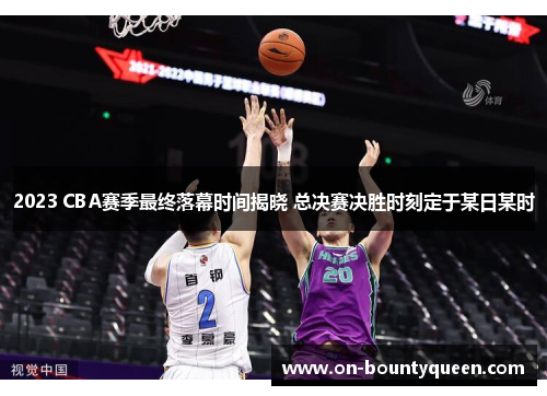 2023 CBA赛季最终落幕时间揭晓 总决赛决胜时刻定于某日某时