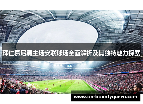 拜仁慕尼黑主场安联球场全面解析及其独特魅力探索