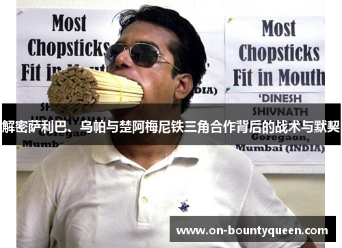 解密萨利巴、乌帕与楚阿梅尼铁三角合作背后的战术与默契