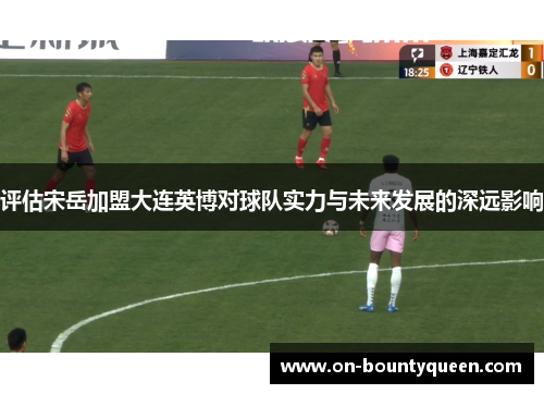 评估宋岳加盟大连英博对球队实力与未来发展的深远影响