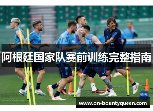 阿根廷国家队赛前训练完整指南