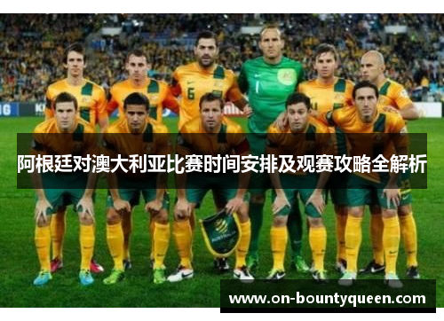 阿根廷对澳大利亚比赛时间安排及观赛攻略全解析