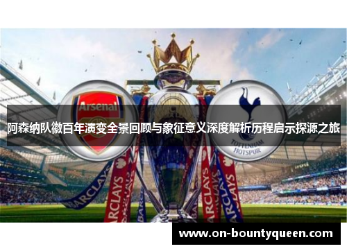 阿森纳队徽百年演变全景回顾与象征意义深度解析历程启示探源之旅