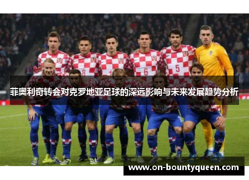 菲奥利奇转会对克罗地亚足球的深远影响与未来发展趋势分析