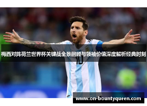 梅西对阵荷兰世界杯关键战全景回顾与领袖价值深度解析经典时刻