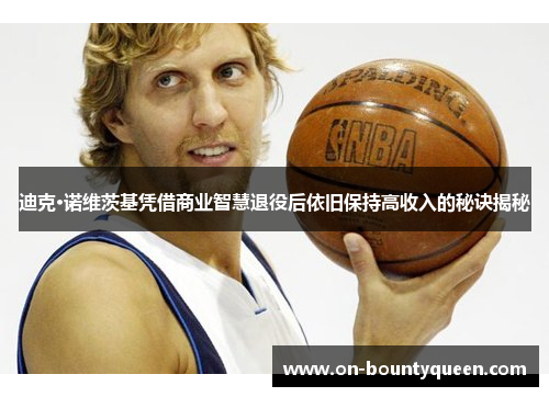 迪克·诺维茨基凭借商业智慧退役后依旧保持高收入的秘诀揭秘