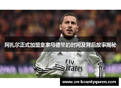 阿扎尔正式加盟皇家马德里的时间及背后故事揭秘