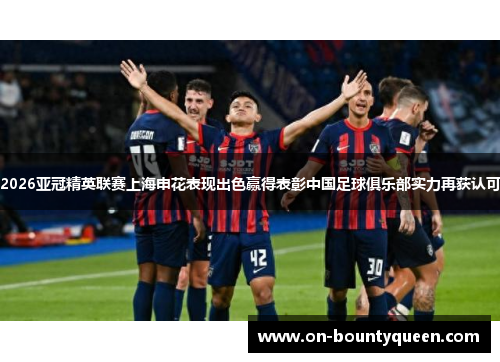 2026亚冠精英联赛上海申花表现出色赢得表彰中国足球俱乐部实力再获认可