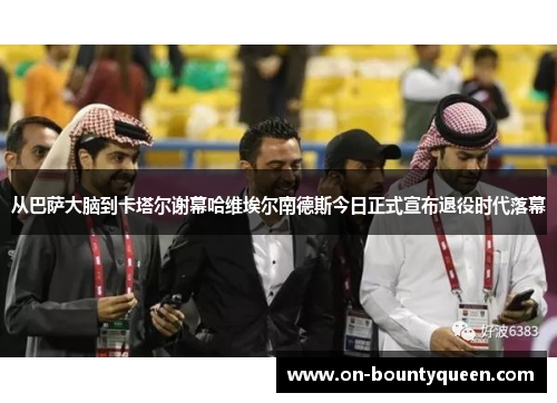 从巴萨大脑到卡塔尔谢幕哈维埃尔南德斯今日正式宣布退役时代落幕