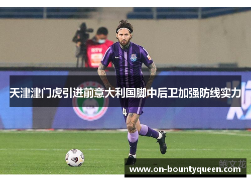 天津津门虎引进前意大利国脚中后卫加强防线实力