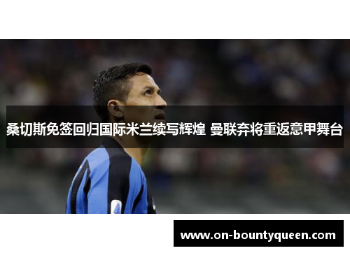 桑切斯免签回归国际米兰续写辉煌 曼联弃将重返意甲舞台