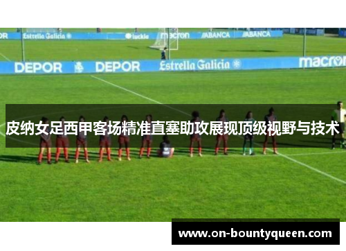 皮纳女足西甲客场精准直塞助攻展现顶级视野与技术
